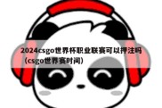 2024csgo世界杯职业联赛可以押注吗（csgo世界赛时间）