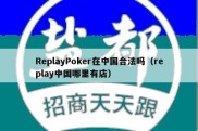 ReplayPoker在中国合法吗（replay中国哪里有店）