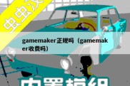 gamemaker正规吗（gamemaker收费吗）