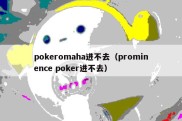 pokeromaha进不去（prominence poker进不去）