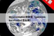 玩gamemaker的好处（gamemakerstudio2怎么样）