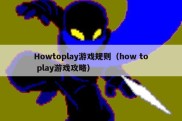 Howtoplay游戏规则（how to play游戏攻略）