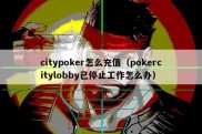 citypoker怎么充值（pokercitylobby已停止工作怎么办）