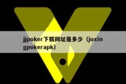 jjpoker下载网址是多少（juxingpokerapk）