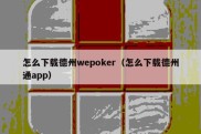 怎么下载德州wepoker（怎么下载德州通app）