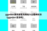 ggpoker俱乐部官方网站入口德州玩法（ggpoker违法吗）