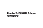 hhpoker平台官方网站（hhpoker到底有挂吗）