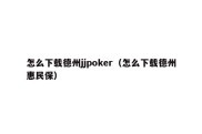 怎么下载德州jjpoker（怎么下载德州惠民保）