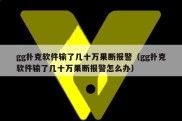 gg扑克软件输了几十万果断报警（gg扑克软件输了几十万果断报警怎么办）