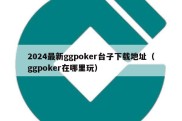 2024最新ggpoker台子下载地址（ggpoker在哪里玩）