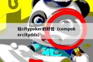 玩citypoker的好处（compokercityddz）