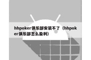 hhpoker俱乐部安装不了（hhpoker俱乐部怎么盈利）