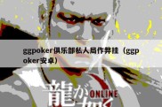 ggpoker俱乐部私人局作弊挂（ggpoker安卓）