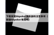 下载安装hhpoker俱乐部的注意事项（新版hhpoker有挂吗）