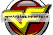 wpk会员卡怎么充值（wps会员卡密兑换）