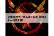 ggpoker台子怎么开好友房（ggpoker如何充值）