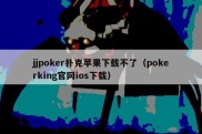 jjpoker扑克苹果下载不了（pokerking官网ios下载）