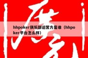 hhpoker俱乐部运营方是谁（hhpoker平台怎么样）