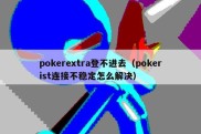 pokerextra登不进去（pokerist连接不稳定怎么解决）