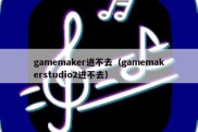 gamemaker进不去（gamemakerstudio2进不去）