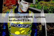 gamemaker还能玩吗（gamemakerstudio2怎么样）