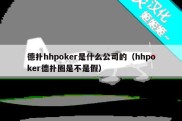 德扑hhpoker是什么公司的（hhpoker德扑圈是不是假）