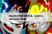 ohpoker改名后叫什么（pokerpokerpoker歌曲）