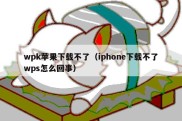 wpk苹果下载不了（iphone下载不了wps怎么回事）