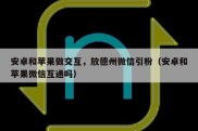 安卓和苹果做交互，放德州微信引粉（安卓和苹果微信互通吗）