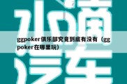 ggpoker俱乐部究竟到底有没有（ggpoker在哪里玩）