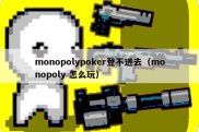 monopolypoker登不进去（monopoly 怎么玩）