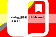 clubgg进不去（clubhouse上不去了）